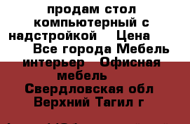 продам стол компьютерный с надстройкой. › Цена ­ 2 000 - Все города Мебель, интерьер » Офисная мебель   . Свердловская обл.,Верхний Тагил г.